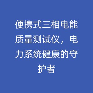 便攜式三相電能質(zhì)量測試儀，電力系統(tǒng)健康的守護者